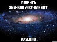 любить зверюшечку-карину* ахуенно