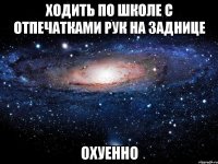 ходить по школе с отпечатками рук на заднице охуенно