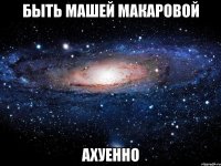 быть машей макаровой ахуенно