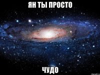 ян ты просто чудо