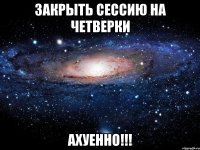 закрыть сессию на четверки ахуенно!!!