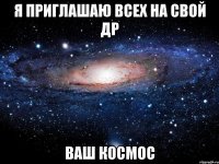 я приглашаю всех на свой др ваш космос