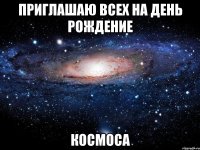 приглашаю всех на день рождение космоса