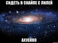 сидеть в скайпе с лилей ахуенно