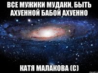 все мужики мудаки, быть ахуенной бабой ахуенно катя малакова (с)