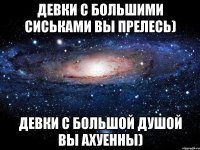 девки с большими сиськами вы прелесь) девки с большой душой вы ахуенны)