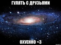 гулять с друзьями охуенно <3