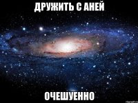 дружить с аней очешуенно