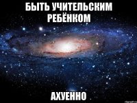 быть учительским ребёнком ахуенно