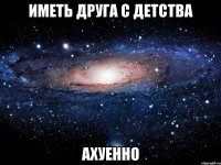 иметь друга с детства ахуенно