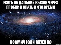 ехать на дальний вызов через пробки и спать в это время космически ахуенно