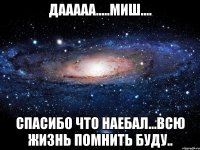 дааааа.....миш.... спасибо что наебал...всю жизнь помнить буду..