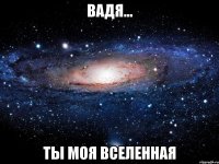 вадя... ты моя вселенная