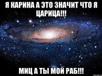 я карина а это значит что я царица!!! миц а ты мой раб!!!