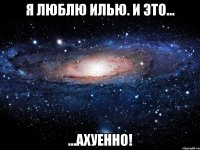 я люблю илью. и это... ...ахуенно!