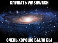 слушать wrshwrsh очень хорошо было бы