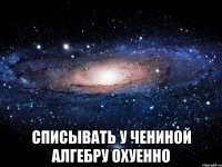  списывать у чениной алгебру охуенно