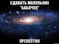 сдавать маленьких "бабочек" прелестно