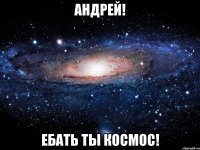 андрей! ебать ты космос!