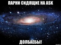 парни сидящие на ask долбаебы!