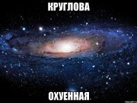 круглова охуенная