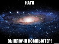 катя выключи компьютер!