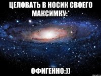 целовать в носик своего максимку:* офигенно:))