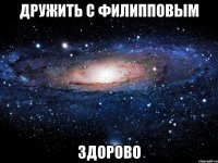 дружить с филипповым здорово