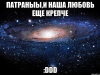 патраныы,и наша любовь еще крепче :ddd