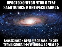 просто хочется чтоб о тебе заботились и интересовались ахахах какой бред !!!всё забыли эти тупые слова!!!фууу вообще о чём я ?