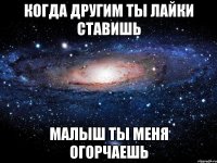 когда другим ты лайки ставишь малыш ты меня огорчаешь