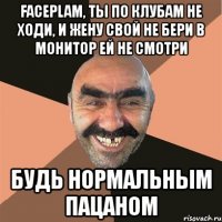 faceplam, ты по клубам не ходи, и жену свой не бери в монитор ей не смотри будь нормальным пацаном