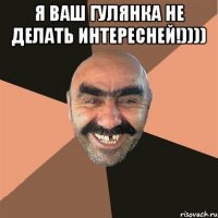 я ваш гулянка не делать интересней!)))) 