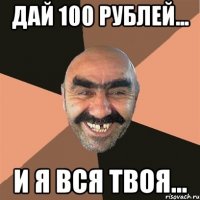 дай 100 рублей... и я вся твоя...