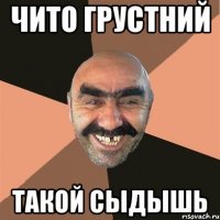 чито грустний такой сыдышь