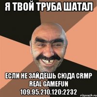 я твой труба шатал если не зайдёшь сюда crmp real gamefun 109.95.210.120:2232