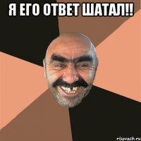 я его ответ шатал!! 