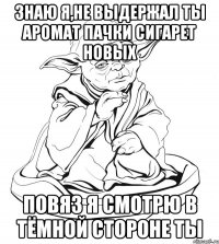 знаю я,не выдержал ты аромат пачки сигарет новых повяз я смотрю в тёмной стороне ты