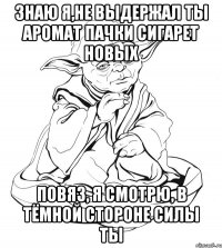 знаю я,не выдержал ты аромат пачки сигарет новых повяз, я смотрю, в тёмной стороне силы ты