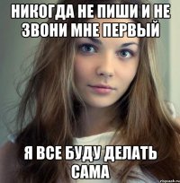 никогда не пиши и не звони мне первый я все буду делать сама