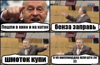 Пошли в кино и на каток бенза заправь шмоток купи я чё миллиардер мля што ле )))