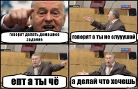 говорят делать домашнее задание говорят а ты не слууушай епт а ты чё а делай что хочешь