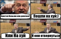 Пристал Мальчик или девочка? Пошли на хуй:) Или На хуй И они отвернуться