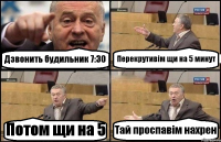 Дзвонить будильник 7:30 Перекрутивім щи на 5 минут Потом щи на 5 Тай проспавім нахрен