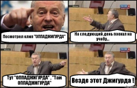 Посмотрел клип "ОППАДЖИГУРДА" На следующий день поехал на учебу... Тут "ОППАДЖИГУРДА" , "Там ОППАДЖИГУРДА" Везде этот Джигурда !