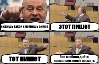 сидишь такой смотришь аниме этот пишет тот пишет бля заебали,дайте нормально аниме посмоть