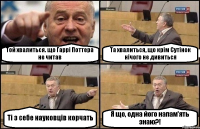 Той хвалиться. що Гаррі Поттера не читав Та хвалиться, що крім Сутінок нічого не дивиться Ті з себе науковців корчать Я що, одна його напам'ять знаю?!