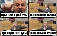 пришел с работы там носки на телике тут гора посуды боюсь заходить в туалет!