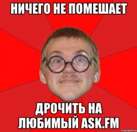 ничего не помешает дрочить на любимый ask.fm