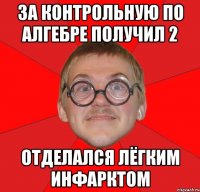 за контрольную по алгебре получил 2 отделался лёгким инфарктом